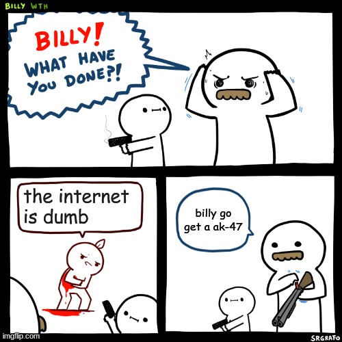 Billy, What Have You Done | the internet is dumb; billy go get a ak-47 | image tagged in billy what have you done | made w/ Imgflip meme maker