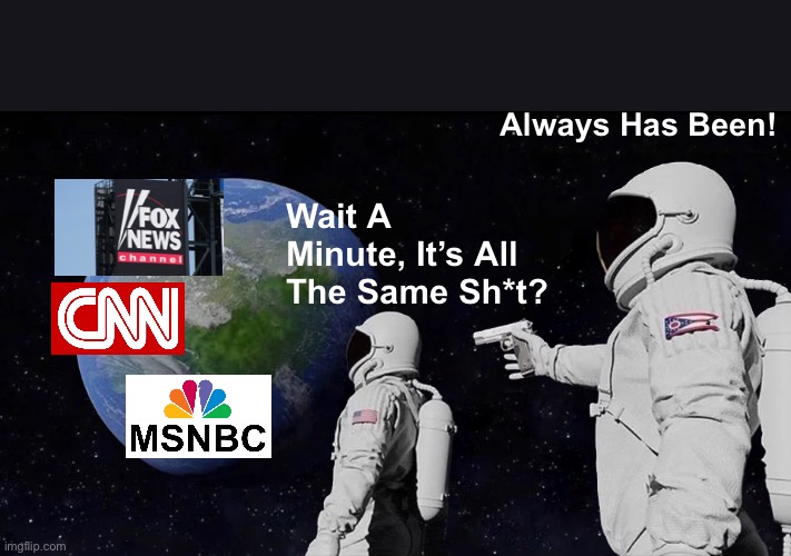 Wait A Minute, It’s All The Same Sh*t? | Always Has Been! Wait A Minute, It’s All The Same Sh*t? | image tagged in memes,always has been,fake news,media | made w/ Imgflip meme maker