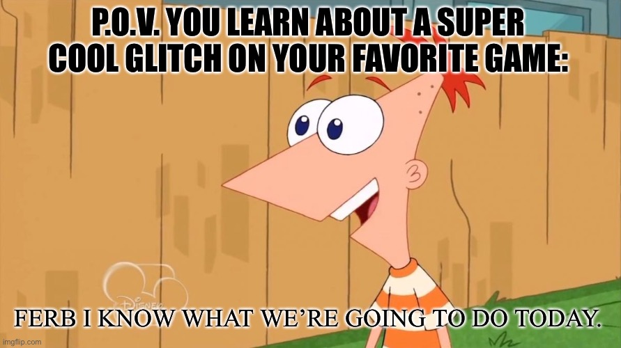 *Insert title here* | P.O.V. YOU LEARN ABOUT A SUPER COOL GLITCH ON YOUR FAVORITE GAME:; FERB I KNOW WHAT WE’RE GOING TO DO TODAY. | image tagged in yes phineas | made w/ Imgflip meme maker