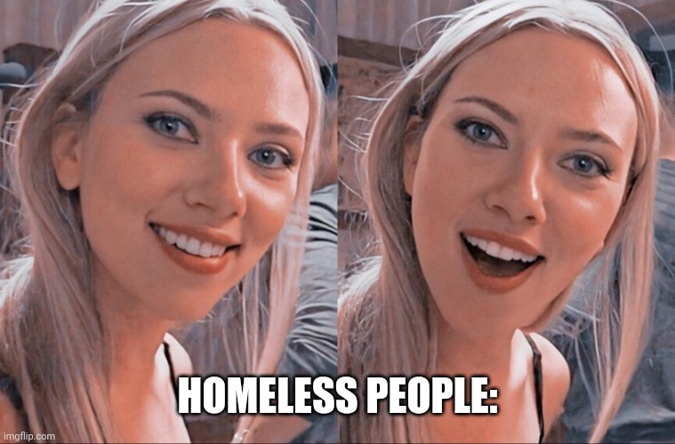 Surprised Scarlett Johansson | HOMELESS PEOPLE: | image tagged in surprised scarlett johansson | made w/ Imgflip meme maker