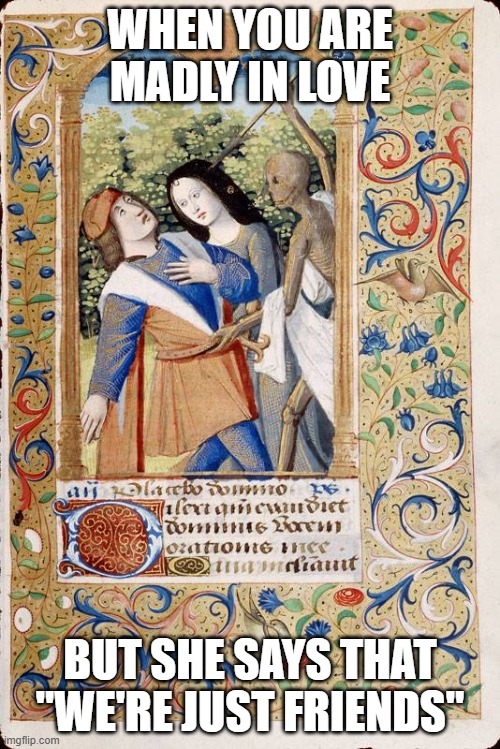 Just friends |  WHEN YOU ARE MADLY IN LOVE; BUT SHE SAYS THAT "WE'RE JUST FRIENDS" | image tagged in friendzone,medieval,manuscript | made w/ Imgflip meme maker