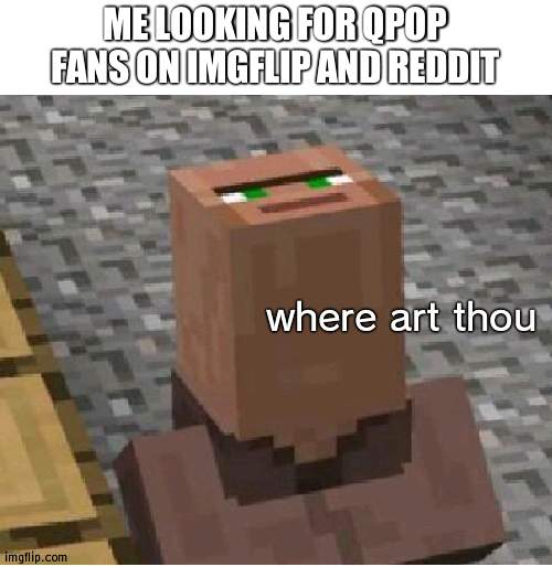 i only know a few on twitter and on reddit but i'm looking for some here as well | ME LOOKING FOR QPOP FANS ON IMGFLIP AND REDDIT; where art thou | image tagged in minecraft villager looking up | made w/ Imgflip meme maker