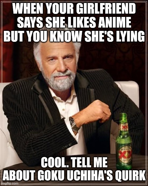 Sus |  WHEN YOUR GIRLFRIEND SAYS SHE LIKES ANIME BUT YOU KNOW SHE'S LYING; COOL. TELL ME ABOUT GOKU UCHIHA'S QUIRK | image tagged in memes,the most interesting man in the world | made w/ Imgflip meme maker