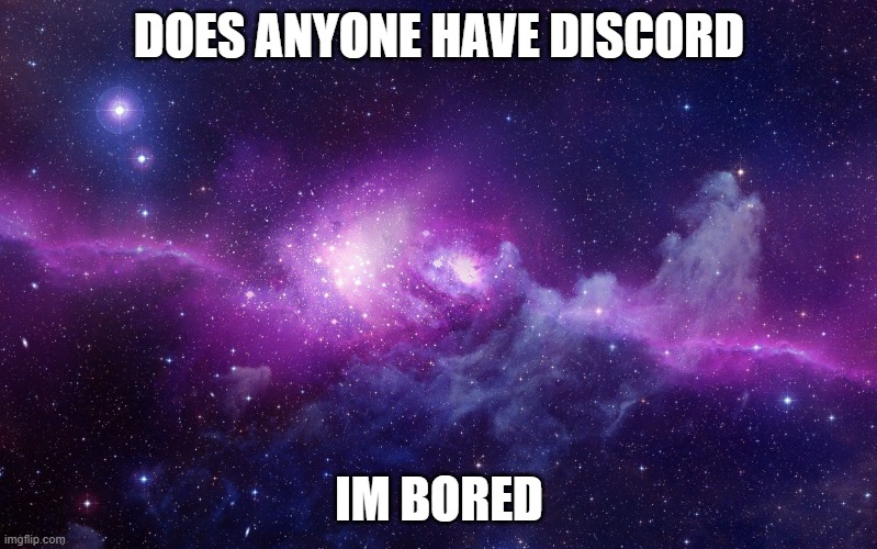 Galaxy | DOES ANYONE HAVE DISCORD; IM BORED | image tagged in galaxy | made w/ Imgflip meme maker
