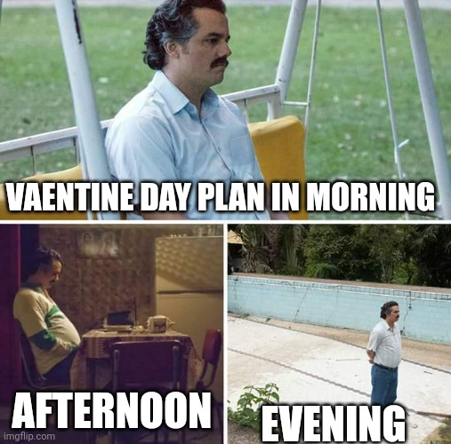 Sad Pablo Escobar Meme | VAENTINE DAY PLAN IN MORNING; AFTERNOON; EVENING | image tagged in memes,sad pablo escobar | made w/ Imgflip meme maker