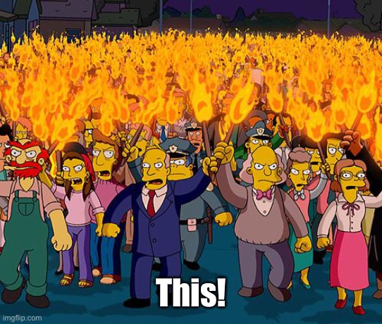 angry mob | This! | image tagged in angry mob | made w/ Imgflip meme maker