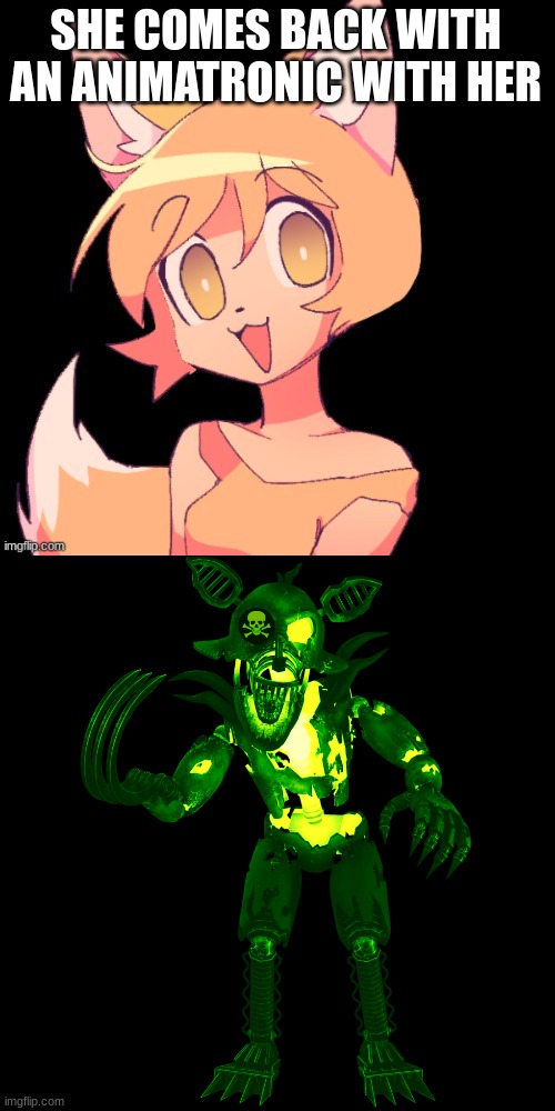 Sunshine brought a new friend | SHE COMES BACK WITH AN ANIMATRONIC WITH HER | image tagged in radioactive grim foxy | made w/ Imgflip meme maker