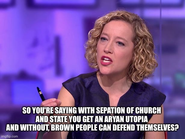 So You're Saying | SO YOU'RE SAYING WITH SEPATION OF CHURCH 
AND STATE YOU GET AN ARYAN UTOPIA 
AND WITHOUT, BROWN PEOPLE CAN DEFEND THEMSELVES? | image tagged in so you're saying | made w/ Imgflip meme maker