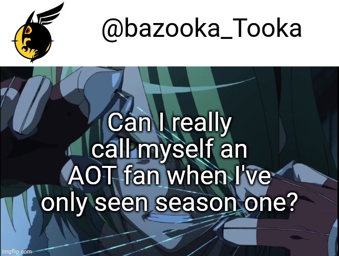 Bazookas akame ga kill temp #1 | Can I really call myself an AOT fan when I've only seen season one? | image tagged in bazookas akame ga kill temp 1 | made w/ Imgflip meme maker