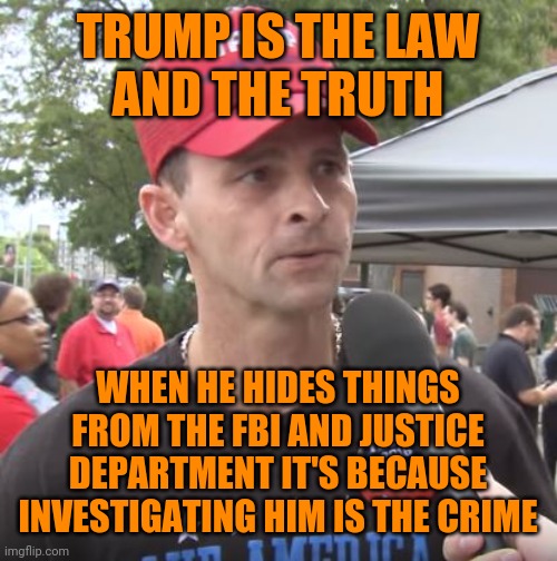 Trump supporter | TRUMP IS THE LAW
AND THE TRUTH WHEN HE HIDES THINGS FROM THE FBI AND JUSTICE DEPARTMENT IT'S BECAUSE INVESTIGATING HIM IS THE CRIME | image tagged in trump supporter | made w/ Imgflip meme maker