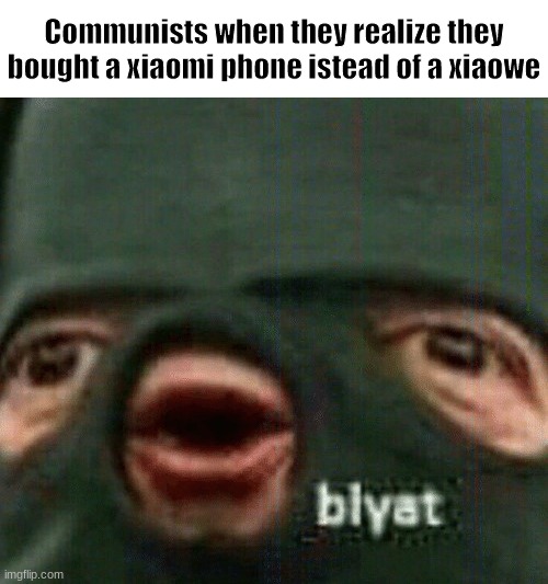 Ourphone | Communists when they realize they bought a xiaomi phone istead of a xiaowe | image tagged in blyat | made w/ Imgflip meme maker