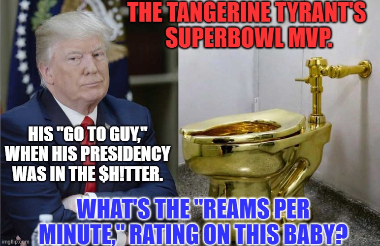 His legacy, it's all down the tubes. (Last of the potty humor, I promise). | THE TANGERINE TYRANT'S 
SUPERBOWL MVP. HIS "GO TO GUY," WHEN HIS PRESIDENCY WAS IN THE $H!TTER. WHAT'S THE "REAMS PER MINUTE," RATING ON THIS BABY? | image tagged in politics | made w/ Imgflip meme maker