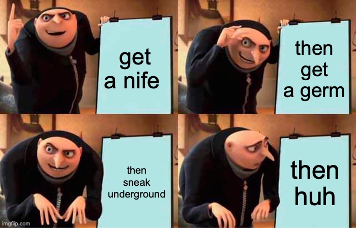 Gru's Plan | get a nife; then get a germ; then sneak underground; then huh | image tagged in memes,gru's plan | made w/ Imgflip meme maker