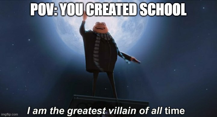 i am the greatest villain of all time | POV: YOU CREATED SCHOOL | image tagged in i am the greatest villain of all time | made w/ Imgflip meme maker