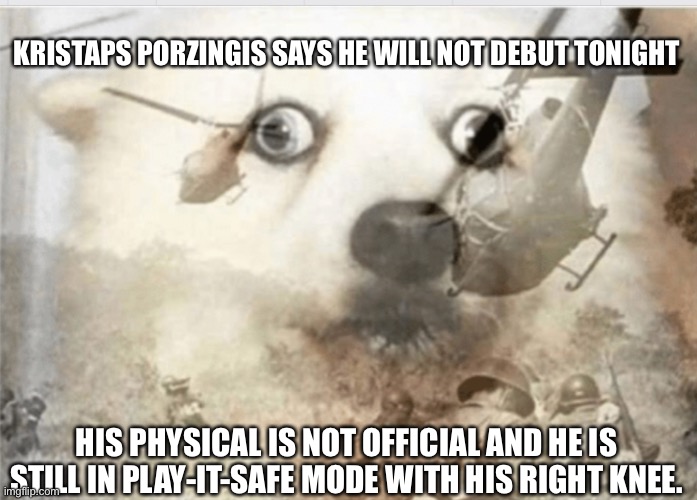 PTSD dog | KRISTAPS PORZINGIS SAYS HE WILL NOT DEBUT TONIGHT; HIS PHYSICAL IS NOT OFFICIAL AND HE IS STILL IN PLAY-IT-SAFE MODE WITH HIS RIGHT KNEE. | image tagged in ptsd dog | made w/ Imgflip meme maker