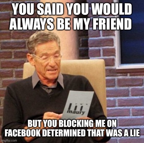 Maury Lie Detector |  YOU SAID YOU WOULD ALWAYS BE MY FRIEND; BUT YOU BLOCKING ME ON FACEBOOK DETERMINED THAT WAS A LIE | image tagged in memes,maury lie detector | made w/ Imgflip meme maker
