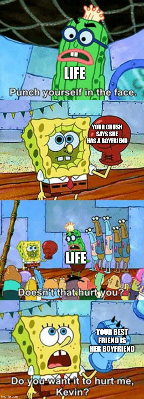 Do you want it to hurt me Kevin? | LIFE; YOUR CRUSH SAYS SHE HAS A BOYFRIEND; LIFE; YOUR BEST FRIEND IS HER BOYFRIEND | image tagged in crush,life | made w/ Imgflip meme maker
