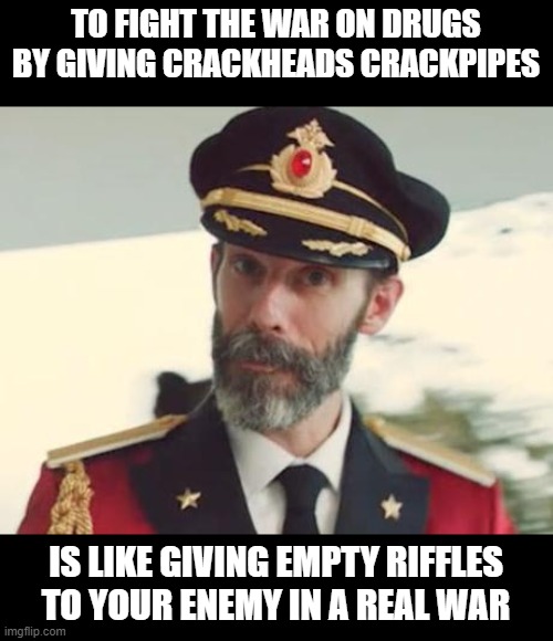 Crack head by my work just cut off his GF head yesterday, think it made national news . near Philly. | TO FIGHT THE WAR ON DRUGS BY GIVING CRACKHEADS CRACKPIPES; IS LIKE GIVING EMPTY RIFFLES TO YOUR ENEMY IN A REAL WAR | image tagged in captain obvious,politics | made w/ Imgflip meme maker