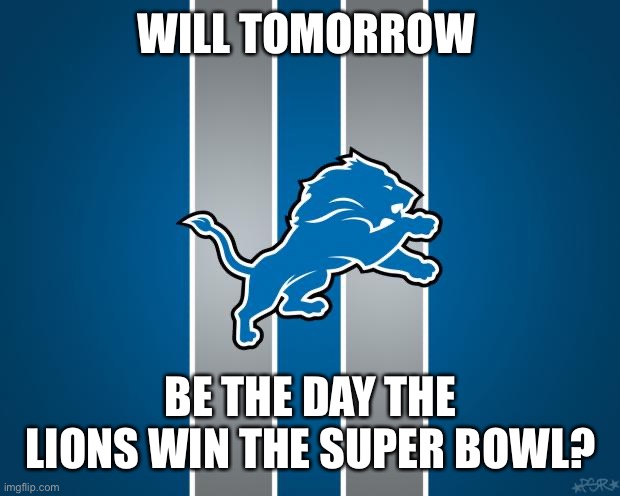 Detroit Lions rebuilding  |  WILL TOMORROW; BE THE DAY THE LIONS WIN THE SUPER BOWL? | image tagged in detroit lions rebuilding | made w/ Imgflip meme maker