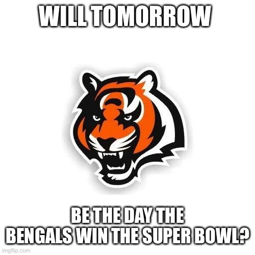 Cincinnati Bengals |  WILL TOMORROW; BE THE DAY THE BENGALS WIN THE SUPER BOWL? | image tagged in cincinnati bengals | made w/ Imgflip meme maker
