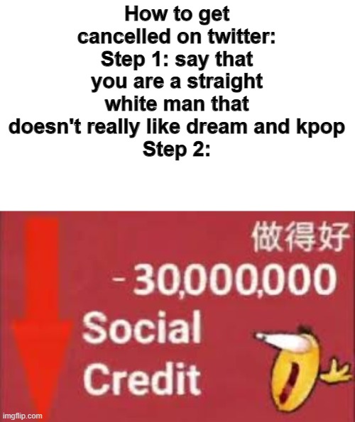It's simple as that |  How to get cancelled on twitter:
Step 1: say that you are a straight white man that doesn't really like dream and kpop
Step 2: | image tagged in social credit,memes,dank,funny,69 | made w/ Imgflip meme maker
