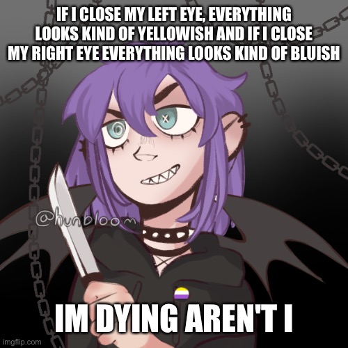 ac1d's pisscrew because why not | IF I CLOSE MY LEFT EYE, EVERYTHING LOOKS KIND OF YELLOWISH AND IF I CLOSE MY RIGHT EYE EVERYTHING LOOKS KIND OF BLUISH; IM DYING AREN'T I | image tagged in ac1d's pisscrew because why not | made w/ Imgflip meme maker