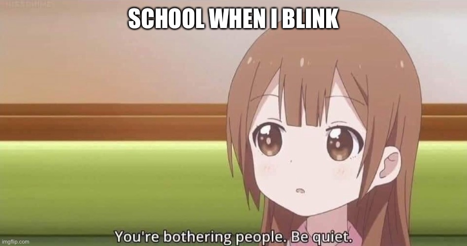Joke | SCHOOL WHEN I BLINK | image tagged in you re bothering people be quiet,school,middle school | made w/ Imgflip meme maker