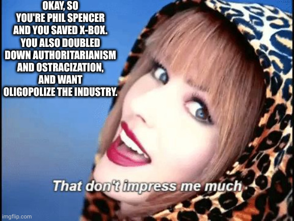 nope nope | OKAY, SO YOU'RE PHIL SPENCER AND YOU SAVED X-BOX. YOU ALSO DOUBLED DOWN AUTHORITARIANISM AND OSTRACIZATION, AND WANT OLIGOPOLIZE THE INDUSTRY. | image tagged in shania twain - don't impress me much | made w/ Imgflip meme maker