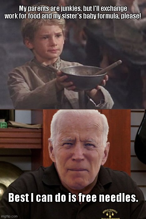 Joe Biden Pawn Stars | My parents are junkies, but I'll exchange work for food and my sister's baby formula, please! Best I can do is free needles. | image tagged in joe biden pawn stars,biden fail,free drug kits,drug addiction,oliver twist please sir,political humor | made w/ Imgflip meme maker
