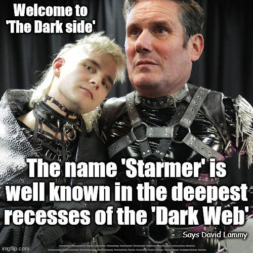 Starmer - Dark Web | Welcome to 'The Dark side'; The name 'Starmer' is well known in the deepest recesses of the 'Dark Web'; Says David Lammy; #Starmerout #GetStarmerOut #Labour #JonLansman #wearecorbyn #KeirStarmer #DianeAbbott #McDonnell #cultofcorbyn #labourisdead #Momentum #labourracism #socialistsunday #nevervotelabour #socialistanyday #Antisemitism #Savile #SavileGate #Paedo #Worboys #GroomingGangs #Paedophile#Lammy #DarkWeb | image tagged in starmer dark web,starmerout,getstarmerout,labourisdead,cultofcorbyn,starmer savile savilegate worboys grooming | made w/ Imgflip meme maker