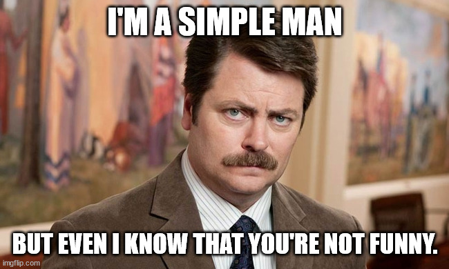 I'm a simple man | I'M A SIMPLE MAN; BUT EVEN I KNOW THAT YOU'RE NOT FUNNY. | image tagged in i'm a simple man | made w/ Imgflip meme maker