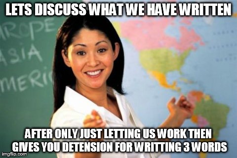 Unhelpful High School Teacher | LETS DISCUSS WHAT WE HAVE WRITTEN AFTER ONLY JUST LETTING US WORK THEN GIVES YOU DETENSION FOR WRITTING 3 WORDS | image tagged in memes,unhelpful high school teacher | made w/ Imgflip meme maker