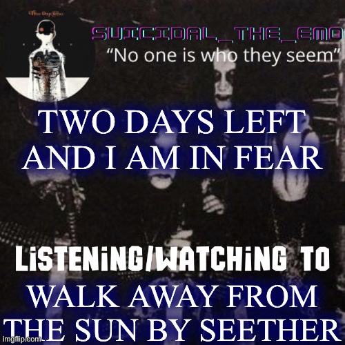 Homicide | TWO DAYS LEFT AND I AM IN FEAR; WALK AWAY FROM THE SUN BY SEETHER | image tagged in homicide | made w/ Imgflip meme maker