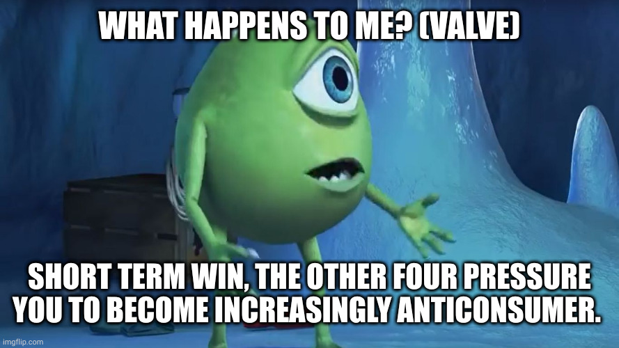 I'm telling you it's a bad deal | WHAT HAPPENS TO ME? (VALVE); SHORT TERM WIN, THE OTHER FOUR PRESSURE YOU TO BECOME INCREASINGLY ANTICONSUMER. | image tagged in what about me monsters inc | made w/ Imgflip meme maker