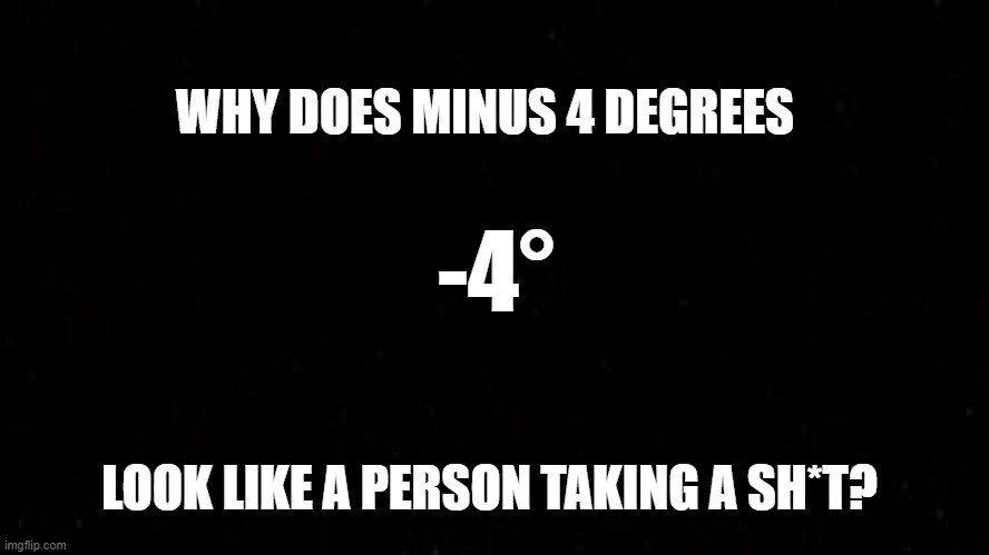 but why tho? | WHY DOES MINUS 4 DEGREES; -4°; LOOK LIKE A PERSON TAKING A SH*T? | image tagged in why,oh wow are you actually reading these tags | made w/ Imgflip meme maker