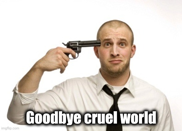 Gun to head | Goodbye cruel world | image tagged in gun to head | made w/ Imgflip meme maker