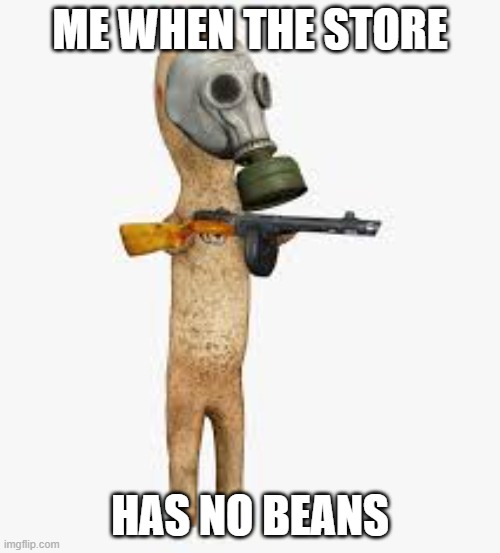 Beans | ME WHEN THE STORE; HAS NO BEANS | image tagged in when you make the nut mad | made w/ Imgflip meme maker