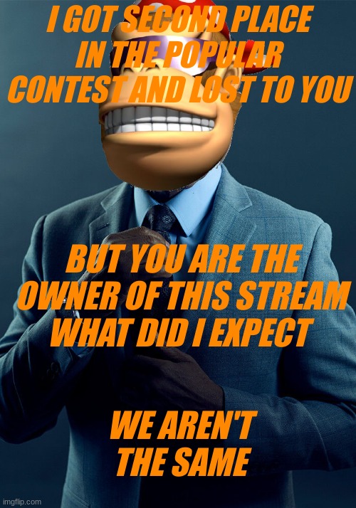 Gus Fring we are not the same | I GOT SECOND PLACE IN THE POPULAR CONTEST AND LOST TO YOU BUT YOU ARE THE OWNER OF THIS STREAM WHAT DID I EXPECT WE AREN'T THE SAME | image tagged in gus fring we are not the same | made w/ Imgflip meme maker
