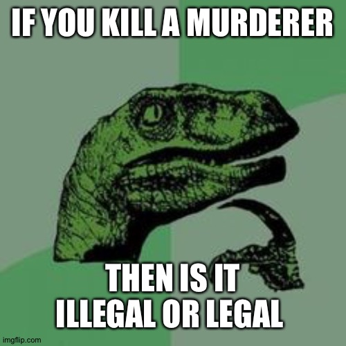 Hmmmmmmmmm............ | IF YOU KILL A MURDERER; THEN IS IT ILLEGAL OR LEGAL | image tagged in time raptor | made w/ Imgflip meme maker