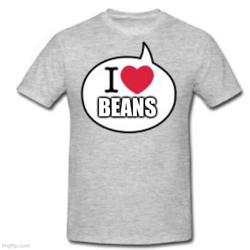 BEans | BEANS | image tagged in i heart t shirt | made w/ Imgflip meme maker