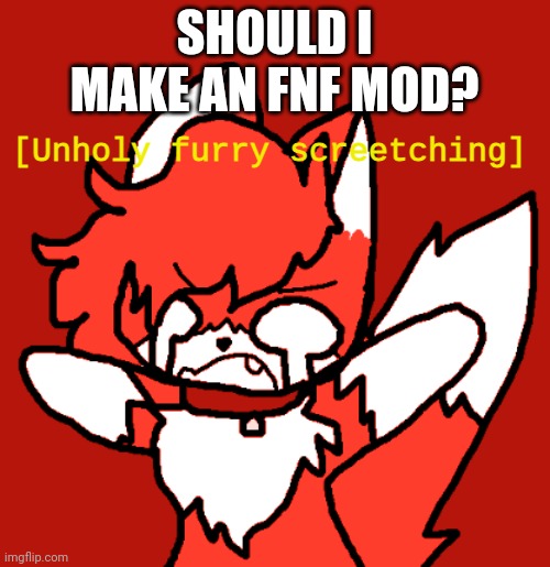 Just wondering | SHOULD I MAKE AN FNF MOD? | image tagged in unholy furry screetching | made w/ Imgflip meme maker