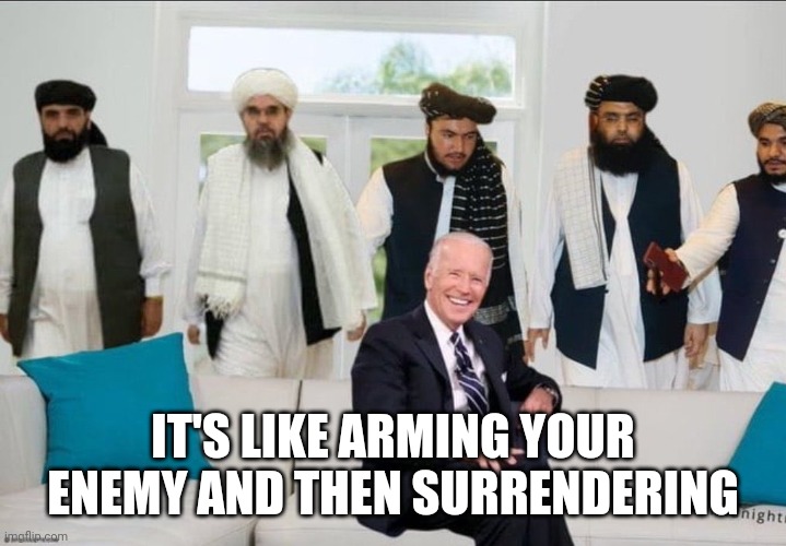 Biden f'd by Taliban | IT'S LIKE ARMING YOUR ENEMY AND THEN SURRENDERING | image tagged in biden f'd by taliban | made w/ Imgflip meme maker