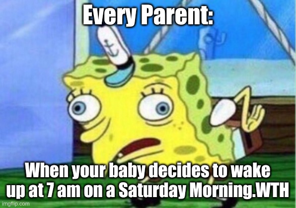 Mocking Spongebob Meme | Every Parent:; When your baby decides to wake up at 7 am on a Saturday Morning.WTH | image tagged in memes,mocking spongebob | made w/ Imgflip meme maker