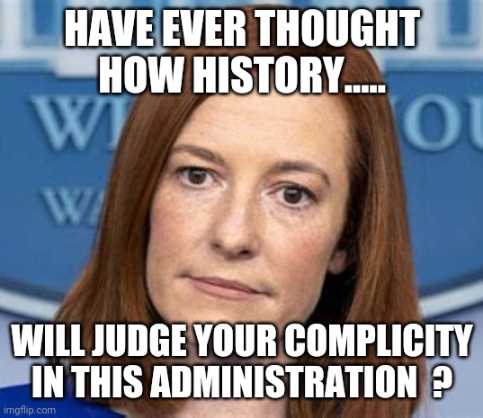 psaki | HAVE EVER THOUGHT HOW HISTORY..... WILL JUDGE YOUR COMPLICITY IN THIS ADMINISTRATION  ? | image tagged in psaki | made w/ Imgflip meme maker