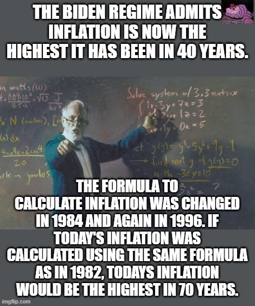 Let's compare apples to apples. | THE BIDEN REGIME ADMITS INFLATION IS NOW THE HIGHEST IT HAS BEEN IN 40 YEARS. THE FORMULA TO CALCULATE INFLATION WAS CHANGED IN 1984 AND AGAIN IN 1996. IF TODAY'S INFLATION WAS CALCULATED USING THE SAME FORMULA AS IN 1982, TODAYS INFLATION WOULD BE THE HIGHEST IN 70 YEARS. | image tagged in math teacher | made w/ Imgflip meme maker