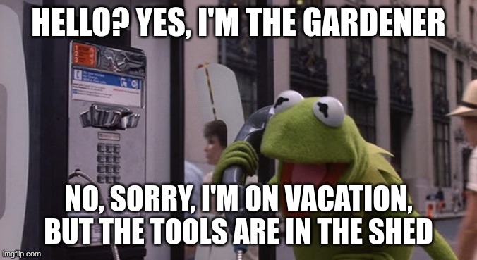 Kermit Phone | HELLO? YES, I'M THE GARDENER NO, SORRY, I'M ON VACATION, BUT THE TOOLS ARE IN THE SHED | image tagged in kermit phone | made w/ Imgflip meme maker