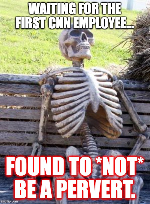 Waiting Skeleton Meme | WAITING FOR THE FIRST CNN EMPLOYEE... FOUND TO *NOT* BE A PERVERT. | image tagged in memes,waiting skeleton | made w/ Imgflip meme maker