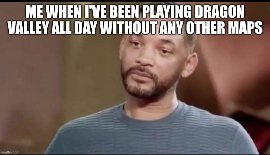 Sad Will Smith | ME WHEN I'VE BEEN PLAYING DRAGON VALLEY ALL DAY WITHOUT ANY OTHER MAPS | image tagged in sad will smith | made w/ Imgflip meme maker