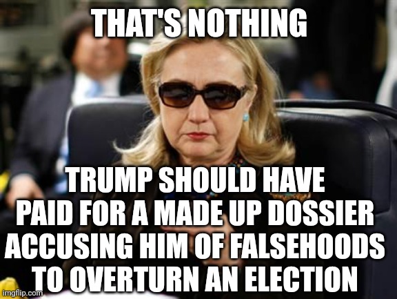 Hillary Clinton Cellphone Meme | THAT'S NOTHING TRUMP SHOULD HAVE PAID FOR A MADE UP DOSSIER ACCUSING HIM OF FALSEHOODS TO OVERTURN AN ELECTION | image tagged in memes,hillary clinton cellphone | made w/ Imgflip meme maker