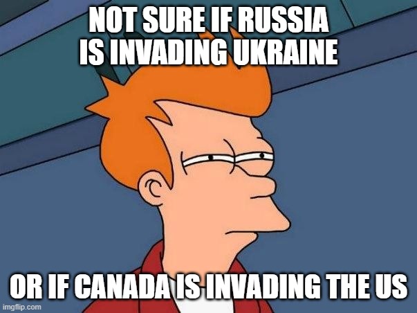 Russia invading Ukraine or Canada invading US | NOT SURE IF RUSSIA IS INVADING UKRAINE; OR IF CANADA IS INVADING THE US | image tagged in not sure if- fry | made w/ Imgflip meme maker